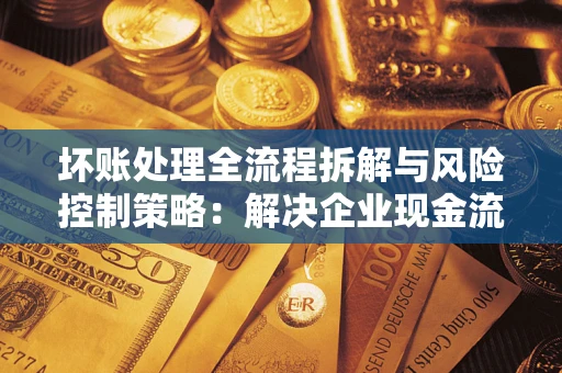北京坏账处理全流程拆解与风险控制策略：解决企业现金流顽疾的实战指南
