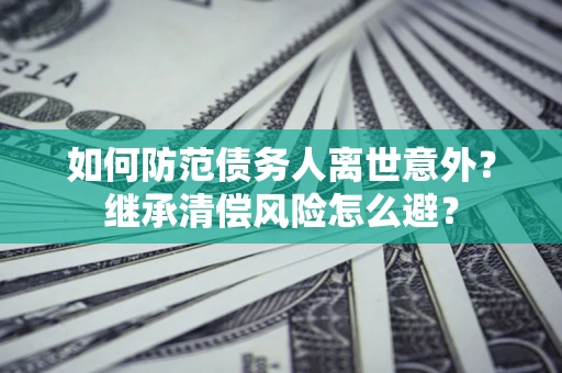 北京如何防范债务人离世意外？继承清偿风险怎么避？