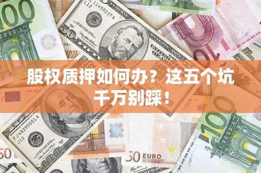 北京股权质押如何办？这五个坑千万别踩！