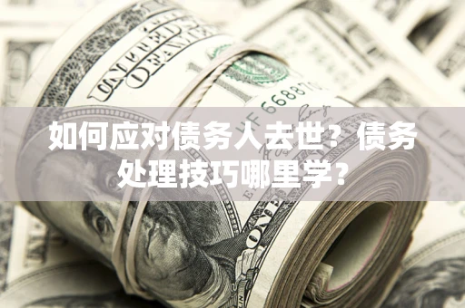 北京如何应对债务人去世？债务处理技巧哪里学？