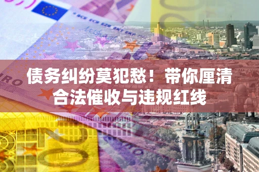 北京债务纠纷莫犯愁！带你厘清合法催收与违规红线