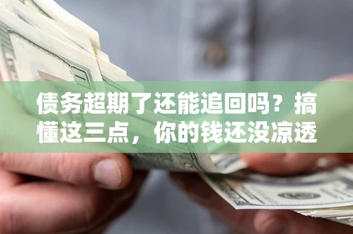 北京债务超期了还能追回吗？搞懂这三点，你的钱还没凉透