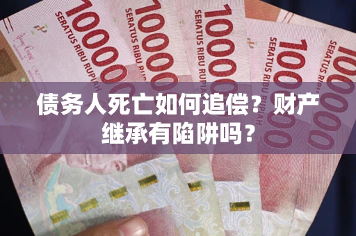 北京债务人死亡如何追偿？财产继承有陷阱吗？
