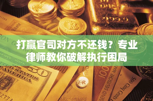 北京打赢官司对方不还钱？专业律师教你破解执行困局