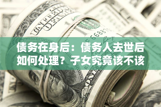 北京债务在身后：债务人去世后如何处理？子女究竟该不该还钱？