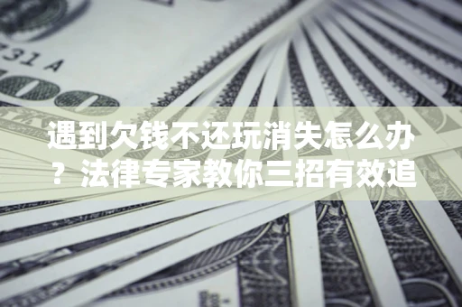 北京遇到欠钱不还玩消失怎么办？法律专家教你三招有效追债！
