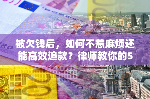 北京被欠钱后，如何不惹麻烦还能高效追款？律师教你的5步合法讨债法