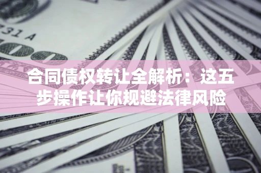 北京合同债权转让全解析：这五步操作让你规避法律风险