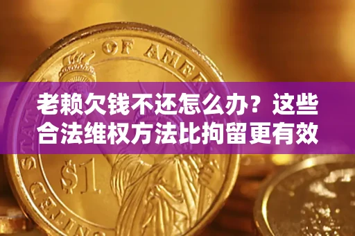 北京老赖欠钱不还怎么办？这些合法维权方法比拘留更有效
