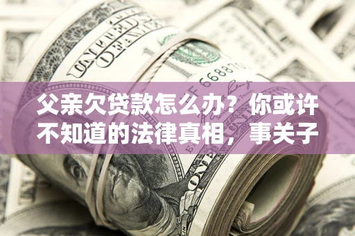 北京父亲欠贷款怎么办？你或许不知道的法律真相，事关子女未来
