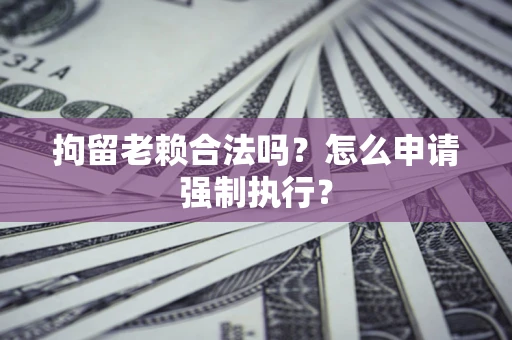 北京拘留老赖合法吗？怎么申请强制执行？