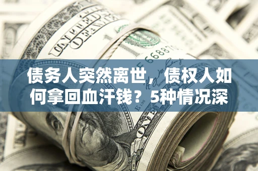 北京债务人突然离世，债权人如何拿回血汗钱？5种情况深度解析