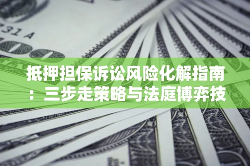 北京抵押担保诉讼风险化解指南：三步走策略与法庭博弈技巧