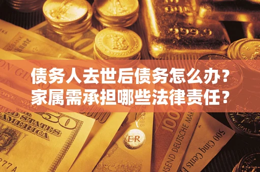 北京债务人去世后债务怎么办？家属需承担哪些法律责任？