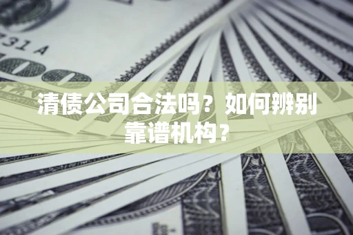 北京清债公司合法吗？如何辨别靠谱机构？