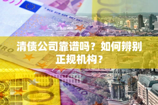 北京清债公司靠谱吗？如何辨别正规机构？