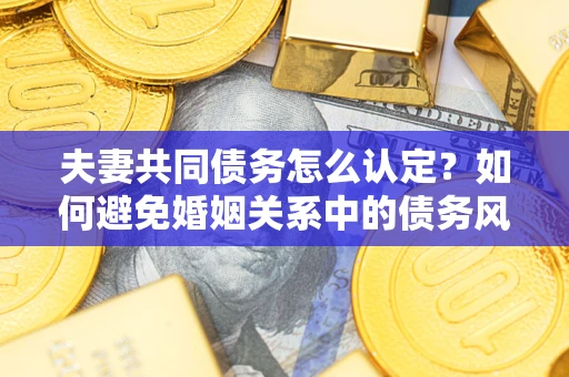 北京夫妻共同债务怎么认定？如何避免婚姻关系中的债务风险？