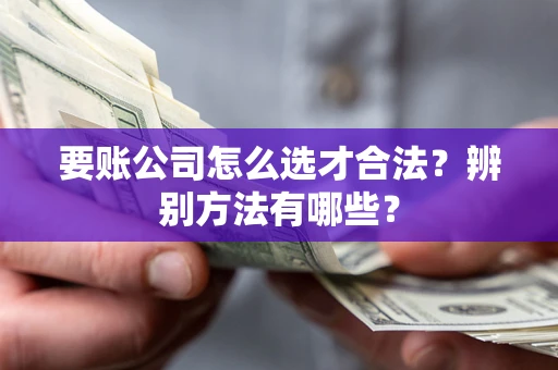 北京要账公司怎么选才合法？辨别方法有哪些？
