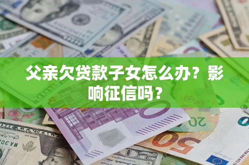 北京父亲欠贷款子女怎么办？影响征信吗？