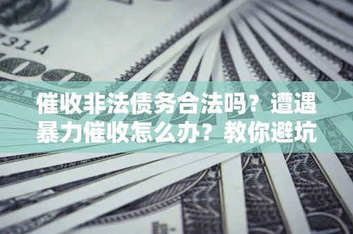北京催收非法债务合法吗？遭遇暴力催收怎么办？教你避坑指南！