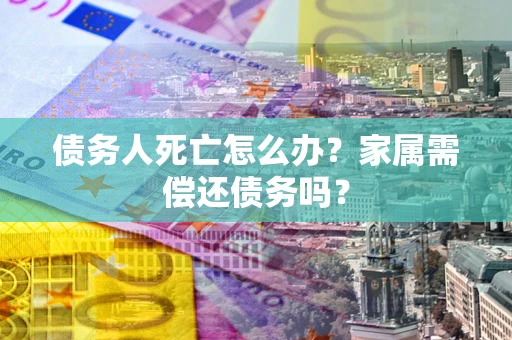 北京债务人死亡怎么办？家属需偿还债务吗？
