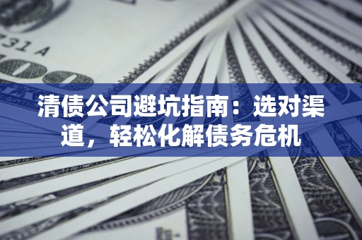 北京清债公司避坑指南：选对渠道，轻松化解债务危机