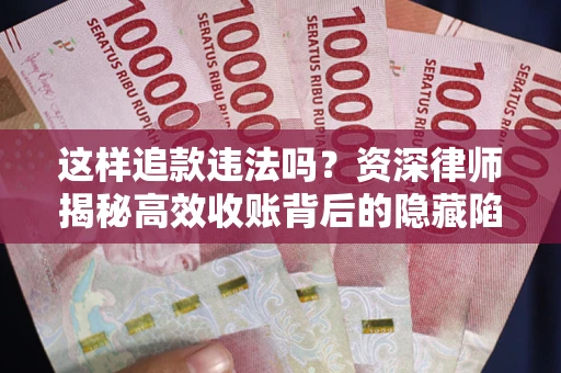 北京这样追款违法吗？资深律师揭秘高效收账背后的隐藏陷阱
