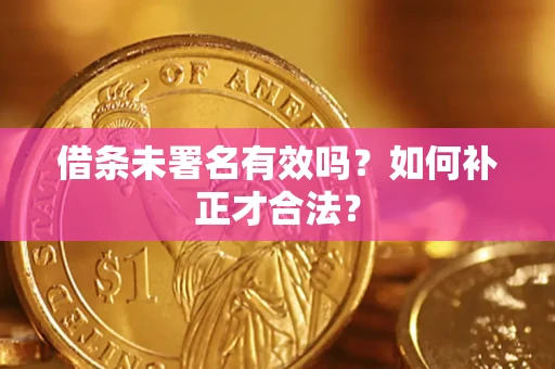 北京借条未署名有效吗？如何补正才合法？