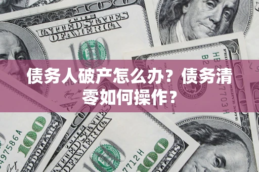 北京债务人破产怎么办？债务清零如何操作？