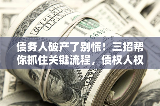 北京债务人破产了别慌！三招帮你抓住关键流程，债权人权益不再缩水