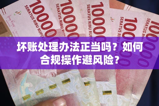 北京坏账处理办法正当吗？如何合规操作避风险？