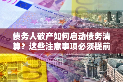 北京债务人破产如何启动债务清算？这些注意事项必须提前知道