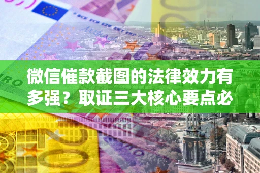 北京微信催款截图的法律效力有多强？取证三大核心要点必须知道！
