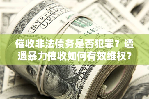 北京催收非法债务是否犯罪?遭遇暴力催收如何有效维权? 北京催收非法债务是否犯罪?遭遇暴力催收如何有效维权?