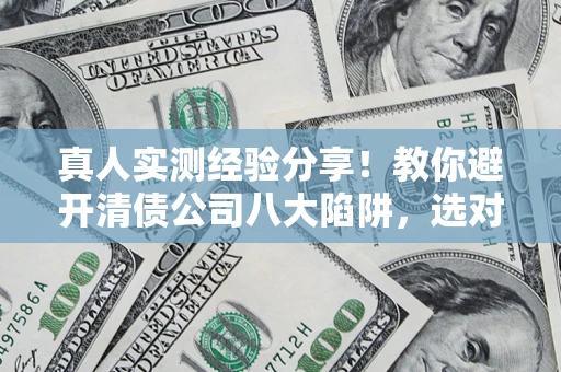 北京真人实测经验分享！教你避开清债公司八大陷阱，选对机构少走十年弯路