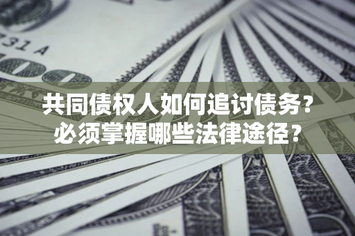 北京共同债权人如何追讨债务？必须掌握哪些法律途径？