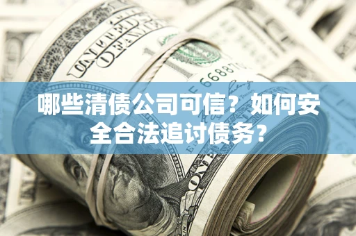 北京哪些清债公司可信？如何安全合法追讨债务？