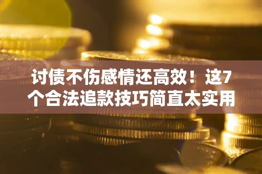 北京讨债不伤感情还高效！这7个合法追款技巧简直太实用