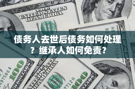 北京债务人去世后债务如何处理？继承人如何免责？