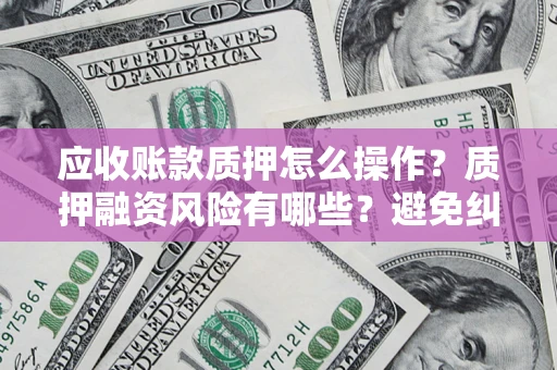 北京应收账款质押怎么操作？质押融资风险有哪些？避免纠纷高效融资技巧