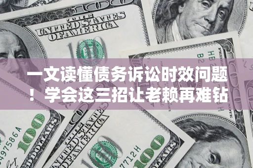 北京一文读懂债务诉讼时效问题！学会这三招让老赖再难钻空子