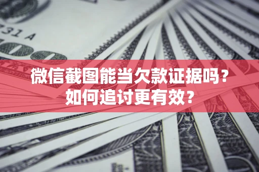 北京微信截图能当欠款证据吗？如何追讨更有效？