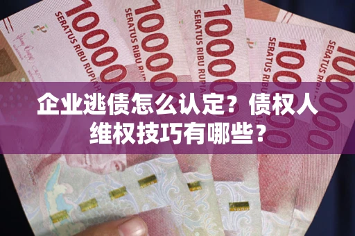 北京企业逃债怎么认定？债权人维权技巧有哪些？