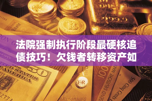 北京法院强制执行阶段最硬核追债技巧！欠钱者转移资产如何破解？