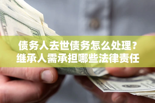 北京债务人去世债务怎么处理？继承人需承担哪些法律责任？