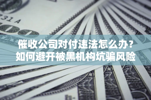 北京催收公司对付违法怎么办？如何避开被黑机构坑骗风险