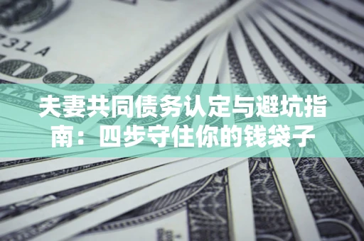北京夫妻共同债务认定与避坑指南：四步守住你的钱袋子