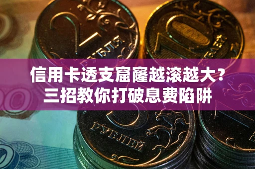 北京信用卡透支窟窿越滚越大？三招教你打破息费陷阱