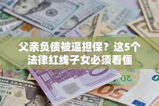北京父亲负债被逼担保？这5个法律红线子女必须看懂