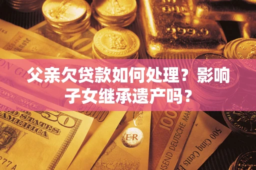 北京父亲欠贷款如何处理?影响子女继承遗产吗? 北京父亲欠贷款如何处理?影响子女继承遗产吗?